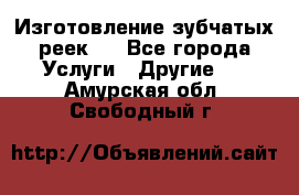 Изготовление зубчатых реек . - Все города Услуги » Другие   . Амурская обл.,Свободный г.